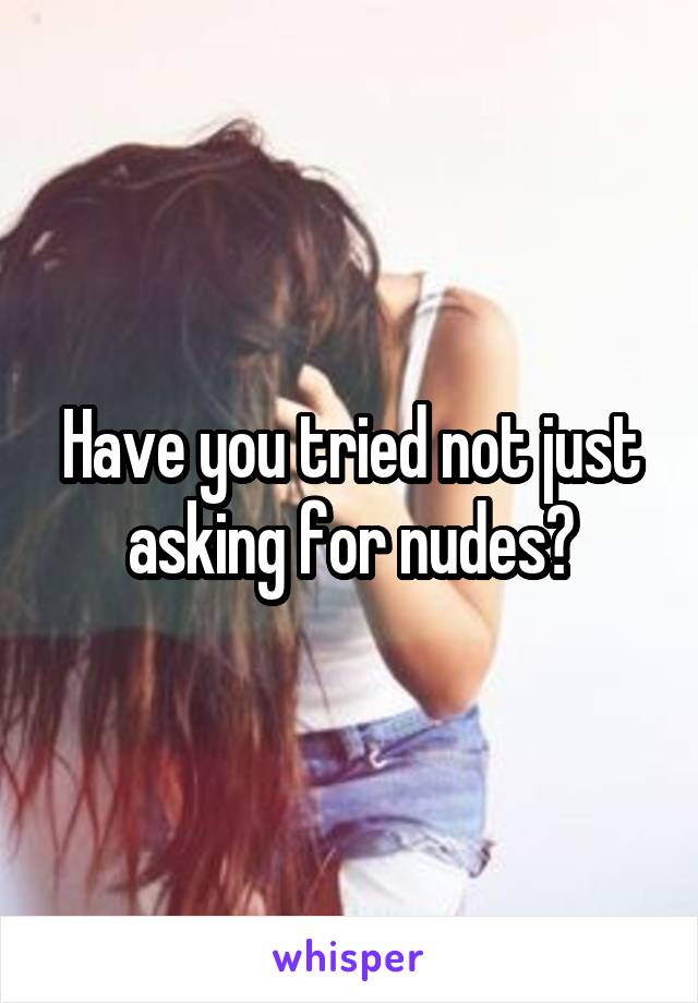 Have you tried not just asking for nudes?