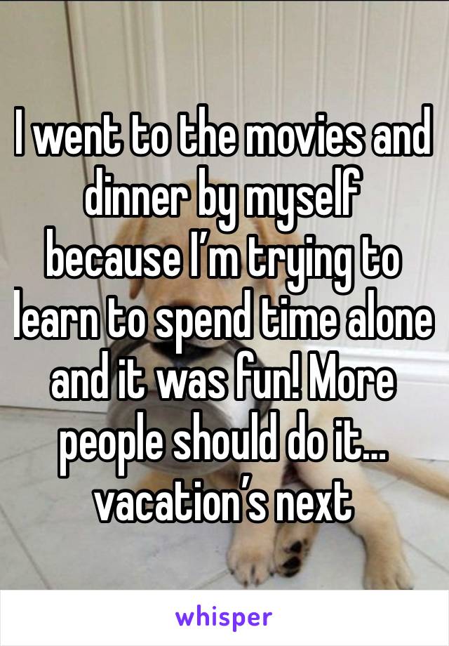 I went to the movies and dinner by myself because I’m trying to learn to spend time alone and it was fun! More people should do it…vacation’s next