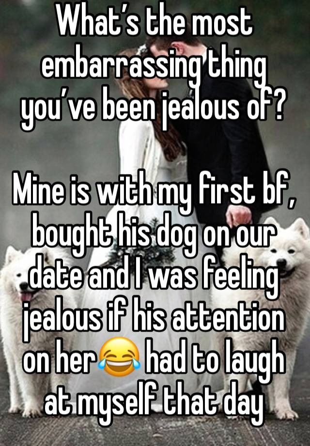What’s the most embarrassing thing you’ve been jealous of? 

Mine is with my first bf, bought his dog on our date and I was feeling jealous if his attention on her😂 had to laugh at myself that day 