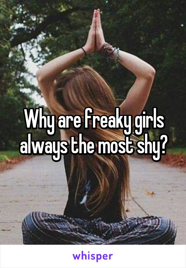 Why are freaky girls always the most shy?