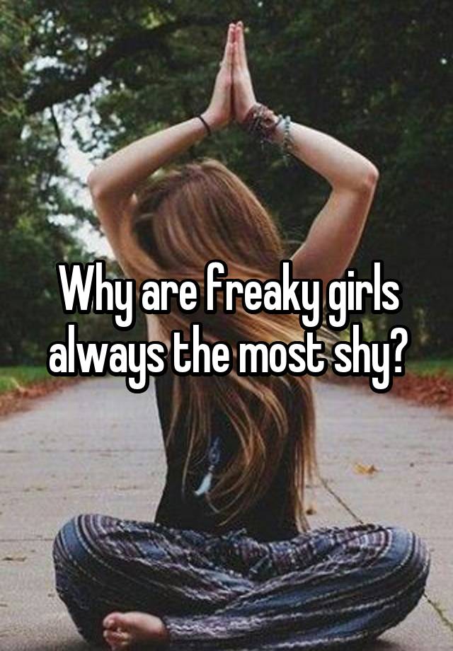 Why are freaky girls always the most shy?