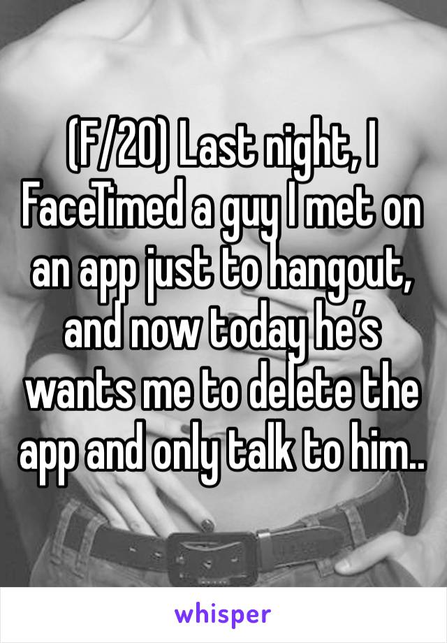 (F/20) Last night, I FaceTimed a guy I met on an app just to hangout, and now today he’s wants me to delete the app and only talk to him.. 