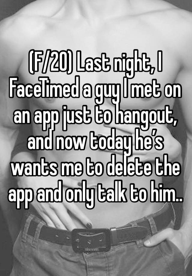 (F/20) Last night, I FaceTimed a guy I met on an app just to hangout, and now today he’s wants me to delete the app and only talk to him.. 