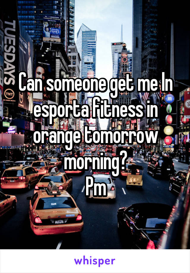 Can someone get me In esporta fitness in orange tomorrow morning?
Pm