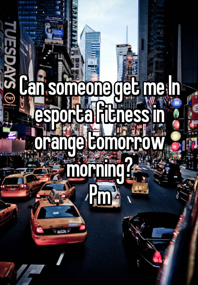 Can someone get me In esporta fitness in orange tomorrow morning?
Pm