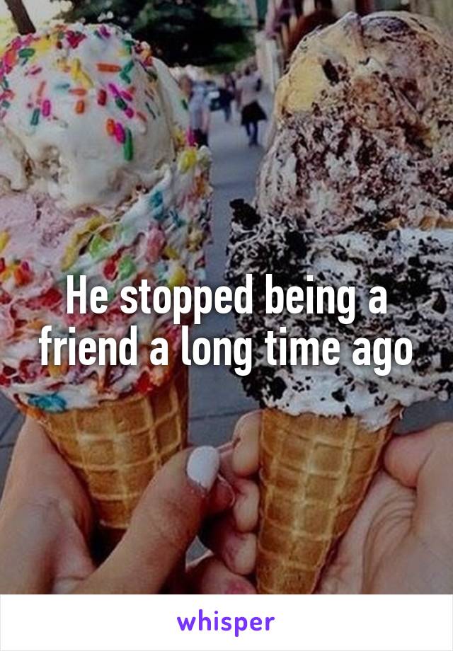 He stopped being a friend a long time ago