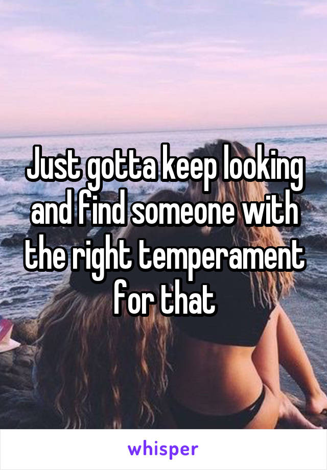 Just gotta keep looking and find someone with the right temperament for that