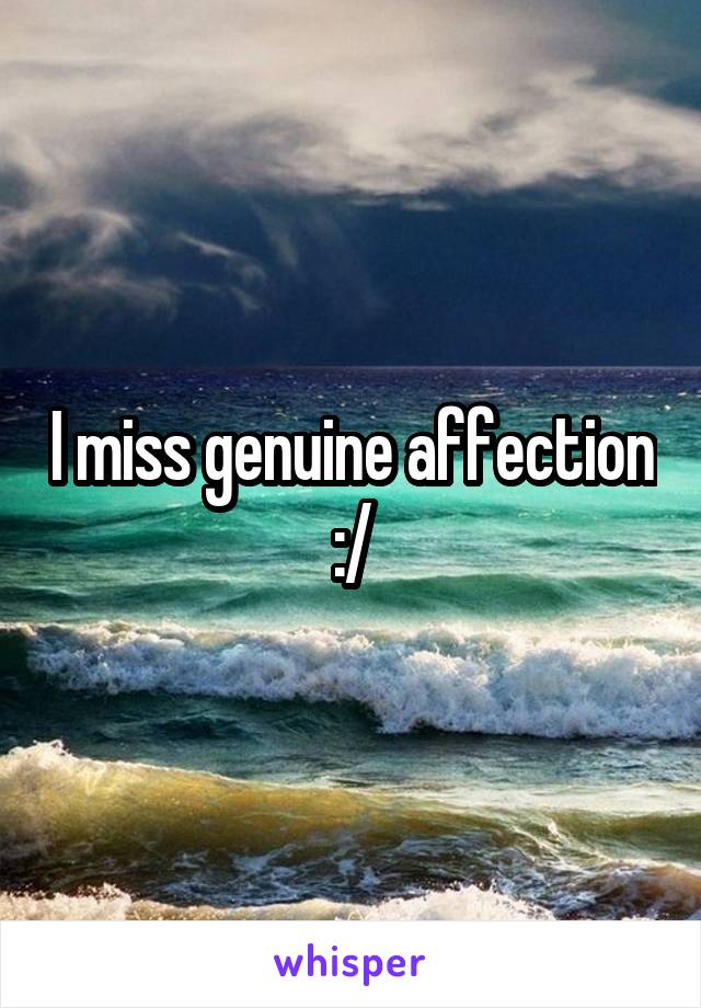 I miss genuine affection :/