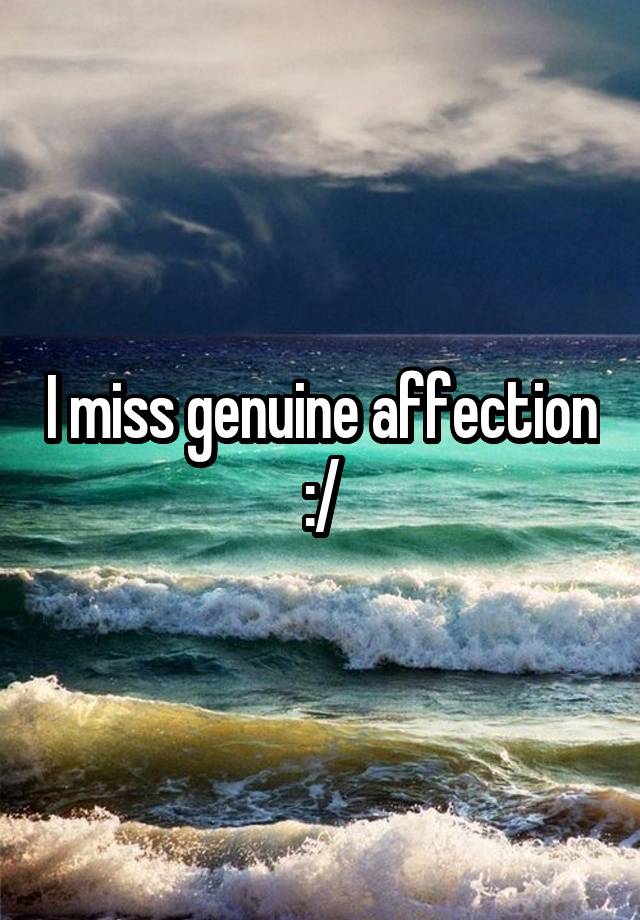 I miss genuine affection :/