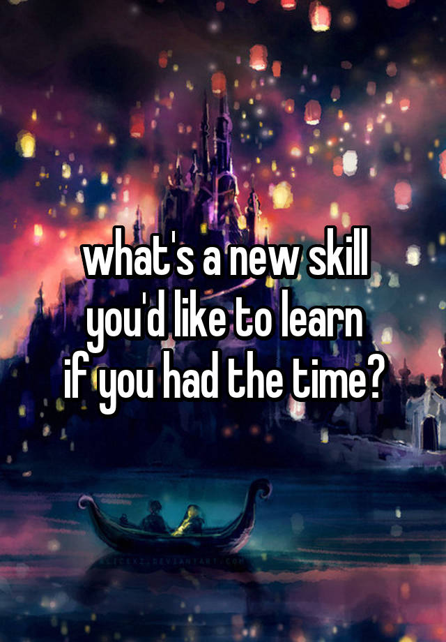 what's a new skill
you'd like to learn
if you had the time?