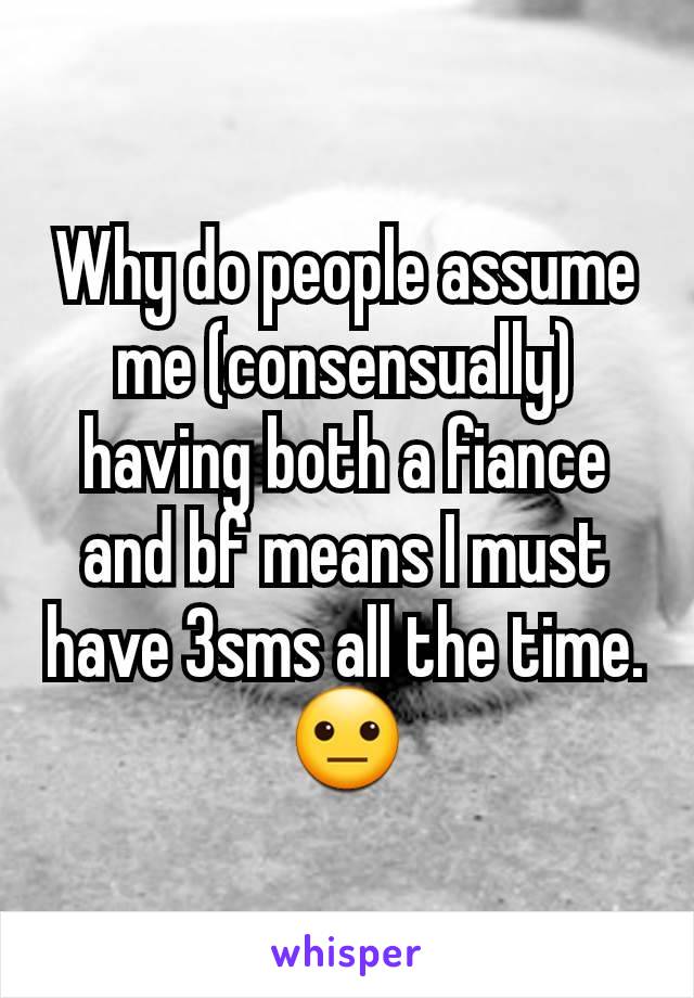 Why do people assume me (consensually) having both a fiance and bf means I must have 3sms all the time. 😐
