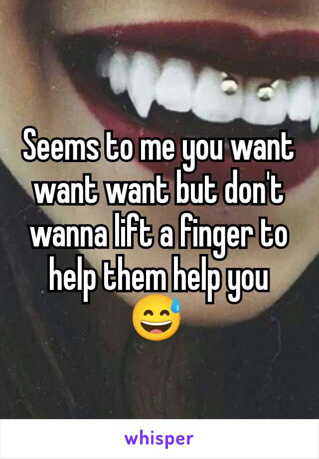 Seems to me you want want want but don't wanna lift a finger to help them help you 😅 