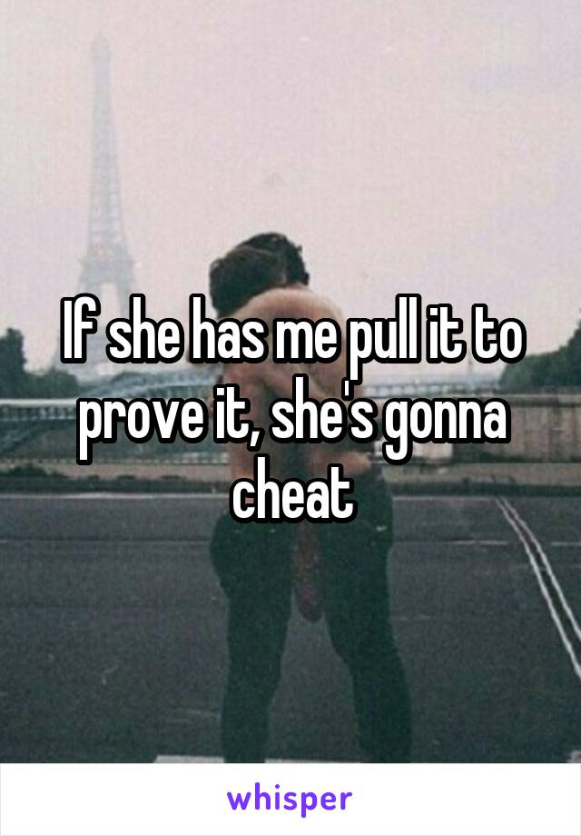 If she has me pull it to prove it, she's gonna cheat