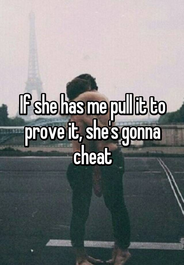 If she has me pull it to prove it, she's gonna cheat