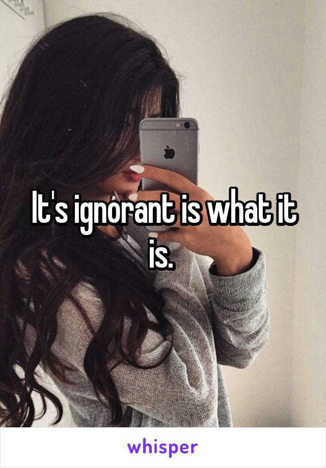 It's ignorant is what it is. 