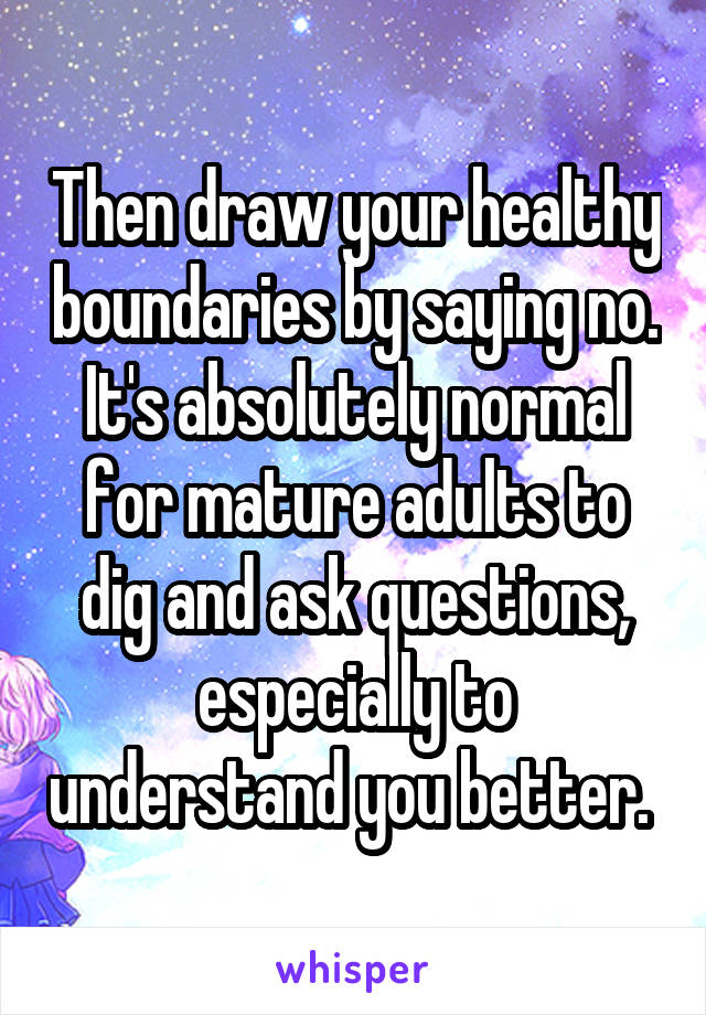 Then draw your healthy boundaries by saying no. It's absolutely normal for mature adults to dig and ask questions, especially to understand you better. 