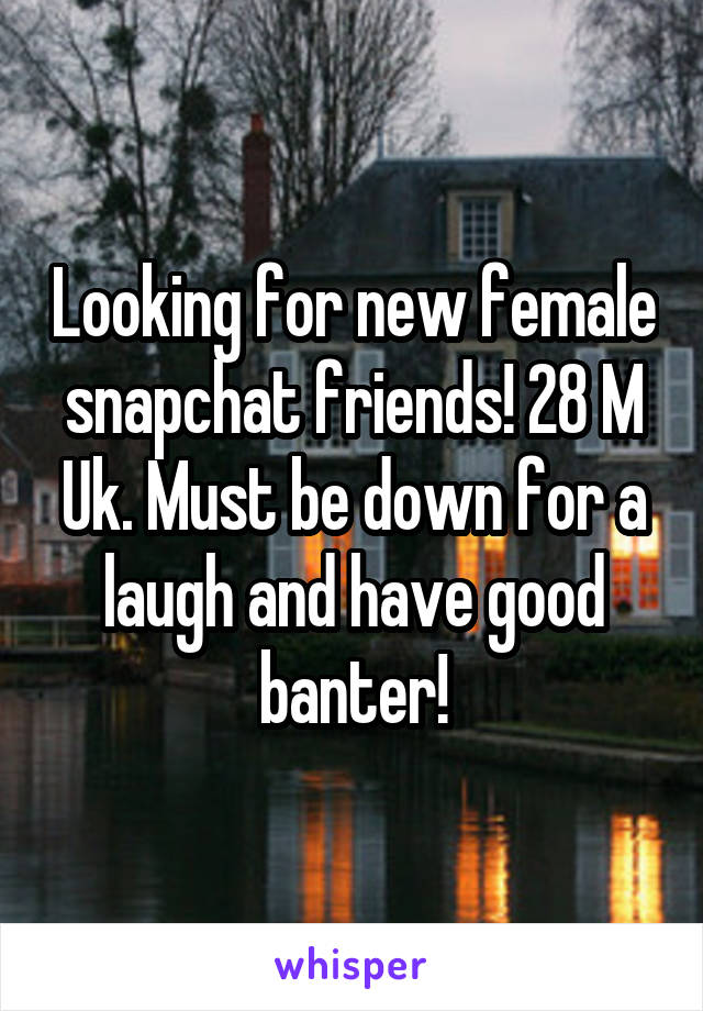 Looking for new female snapchat friends! 28 M Uk. Must be down for a laugh and have good banter!