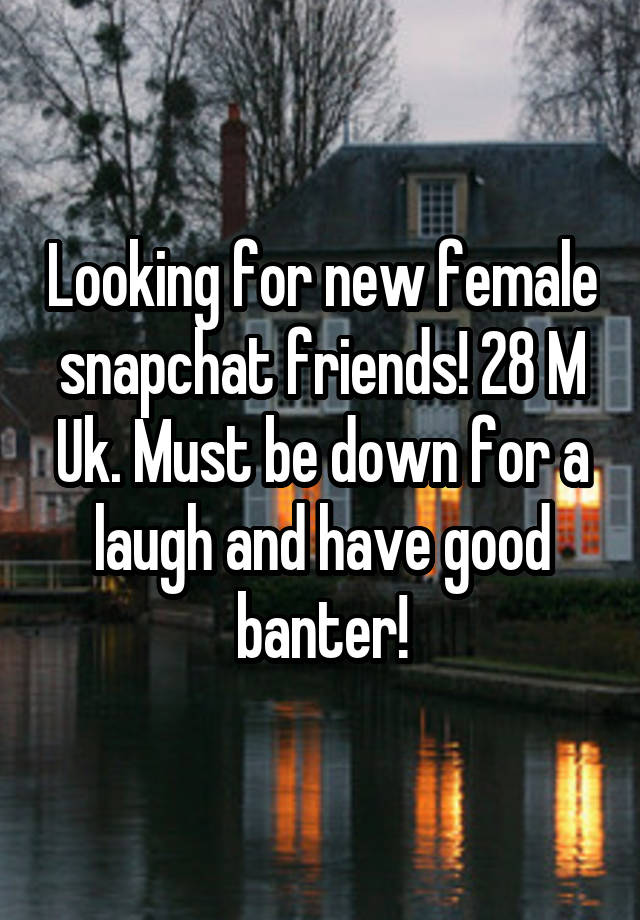 Looking for new female snapchat friends! 28 M Uk. Must be down for a laugh and have good banter!