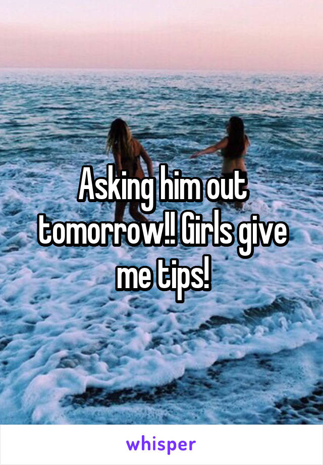 Asking him out tomorrow!! Girls give me tips!