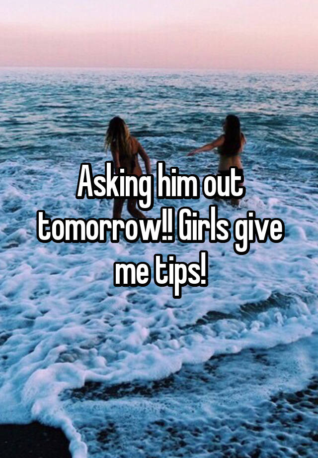 Asking him out tomorrow!! Girls give me tips!