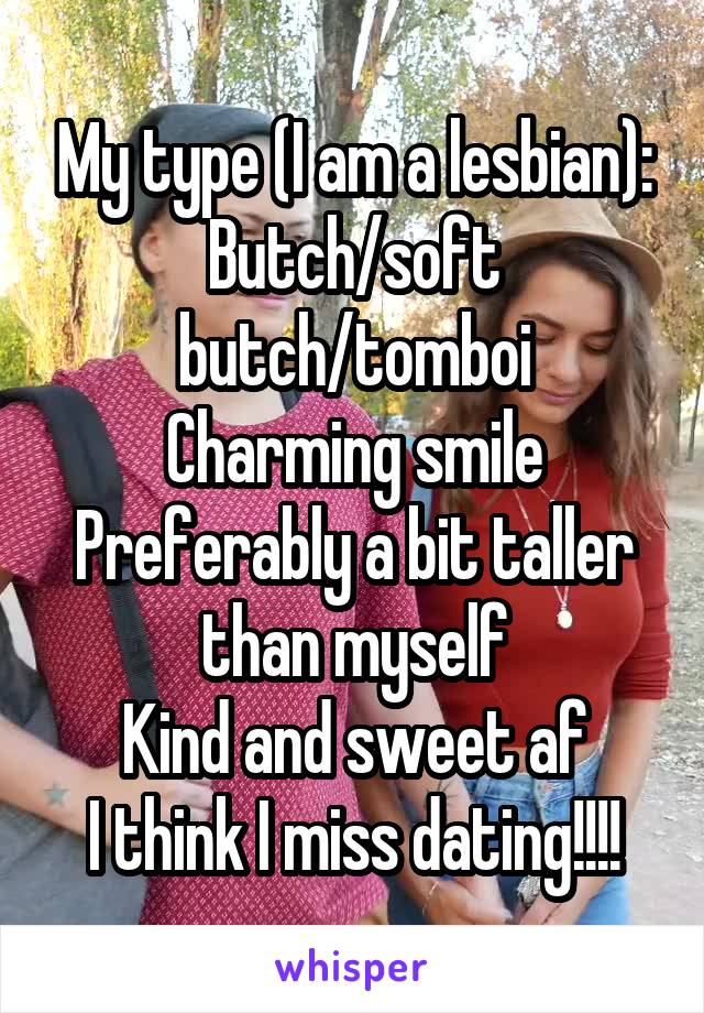 My type (I am a lesbian):
Butch/soft butch/tomboi
Charming smile
Preferably a bit taller than myself
Kind and sweet af
I think I miss dating!!!!