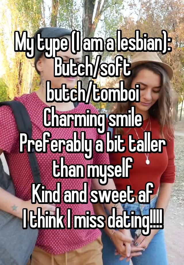 My type (I am a lesbian):
Butch/soft butch/tomboi
Charming smile
Preferably a bit taller than myself
Kind and sweet af
I think I miss dating!!!!