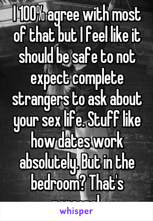 I 100% agree with most of that but I feel like it should be safe to not expect complete strangers to ask about your sex life. Stuff like how dates work absolutely. But in the bedroom? That's personal.