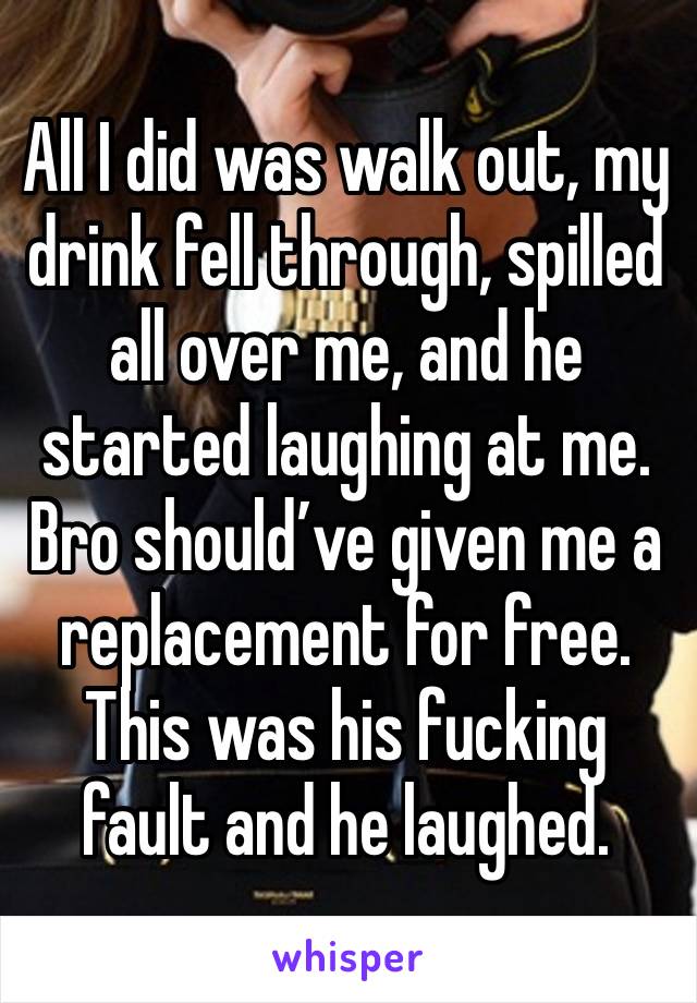 All I did was walk out, my drink fell through, spilled all over me, and he started laughing at me. Bro should’ve given me a replacement for free. This was his fucking fault and he laughed.