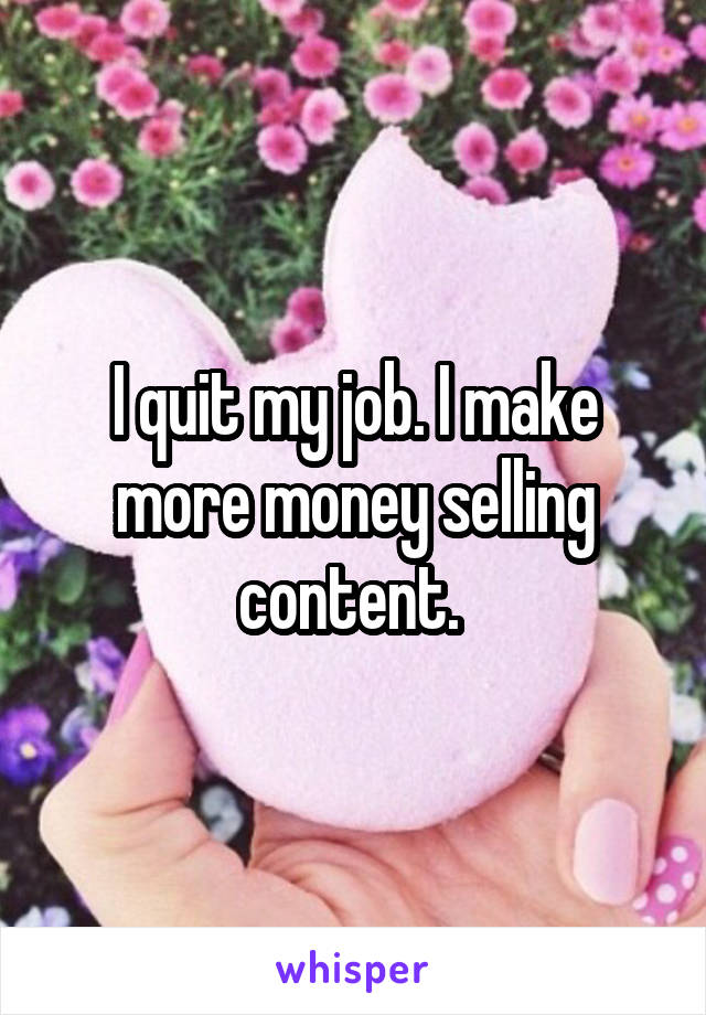 I quit my job. I make more money selling content. 