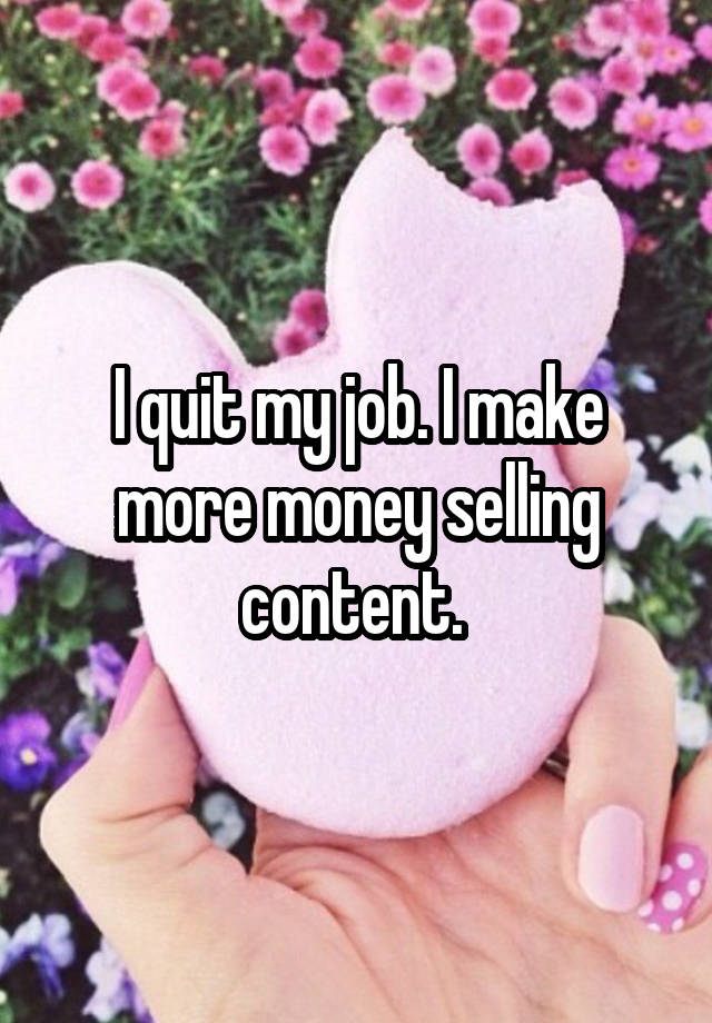 I quit my job. I make more money selling content. 