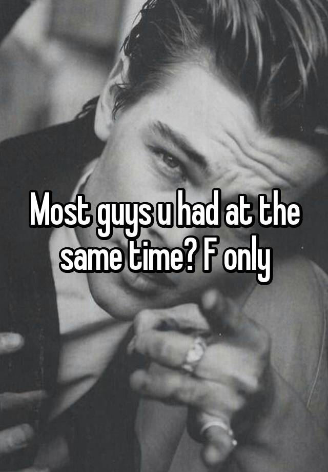 Most guys u had at the same time? F only