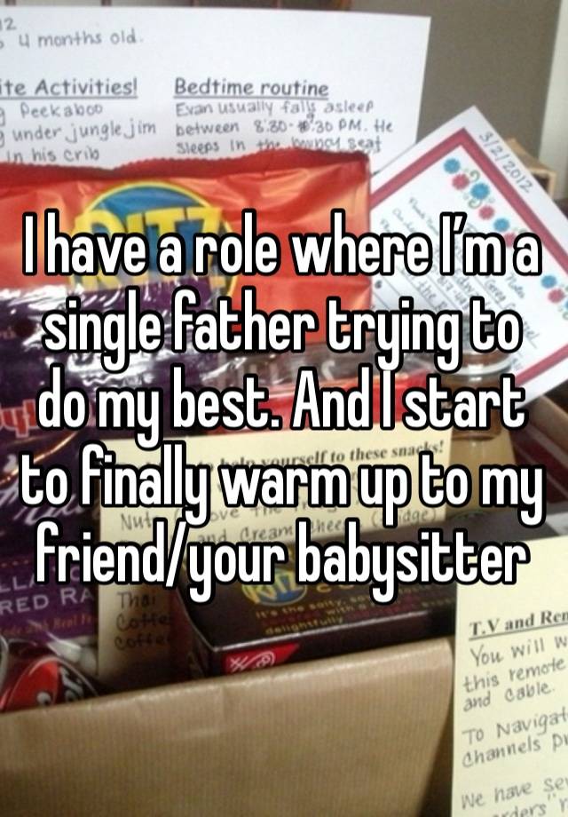 I have a role where I’m a single father trying to do my best. And I start to finally warm up to my friend/your babysitter