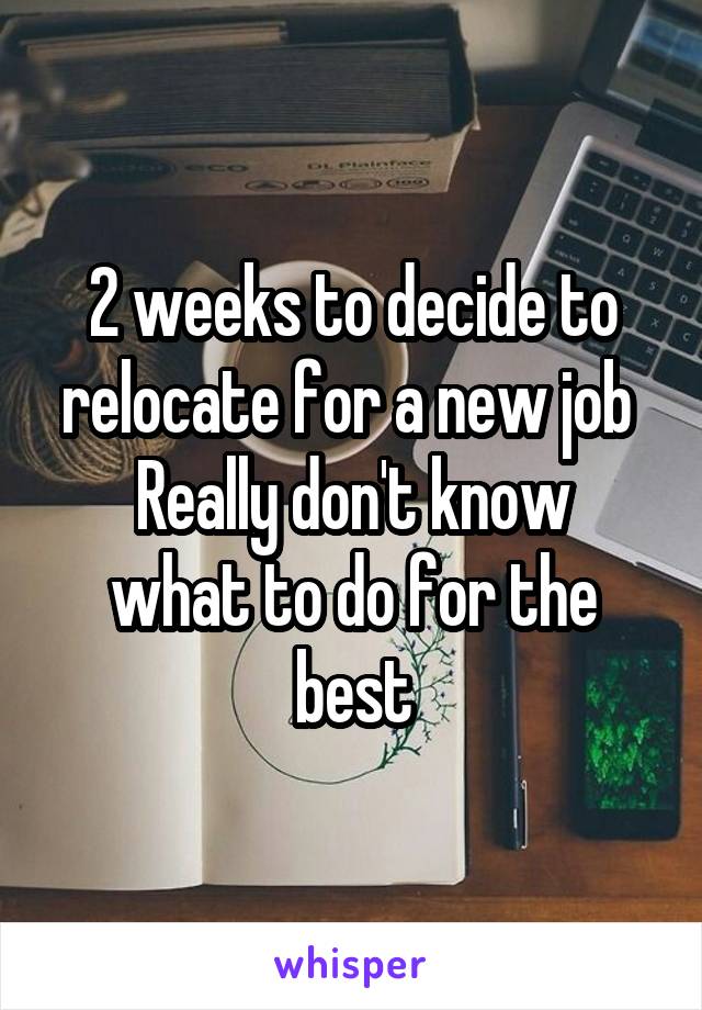 2 weeks to decide to relocate for a new job 
Really don't know what to do for the best