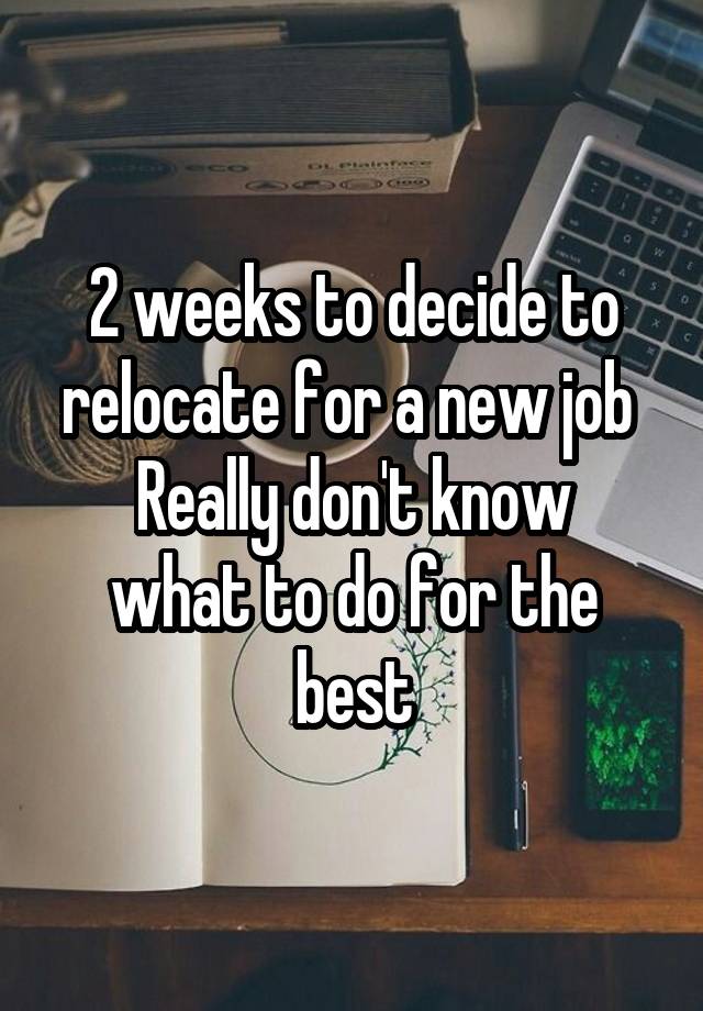 2 weeks to decide to relocate for a new job 
Really don't know what to do for the best