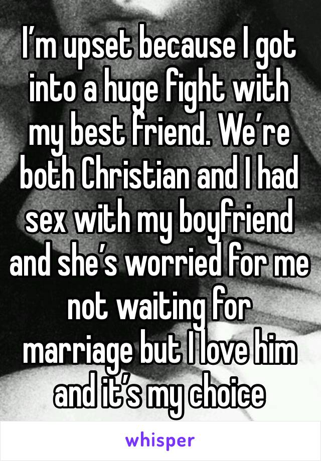 I’m upset because I got into a huge fight with my best friend. We’re both Christian and I had sex with my boyfriend and she’s worried for me not waiting for marriage but I love him and it’s my choice 