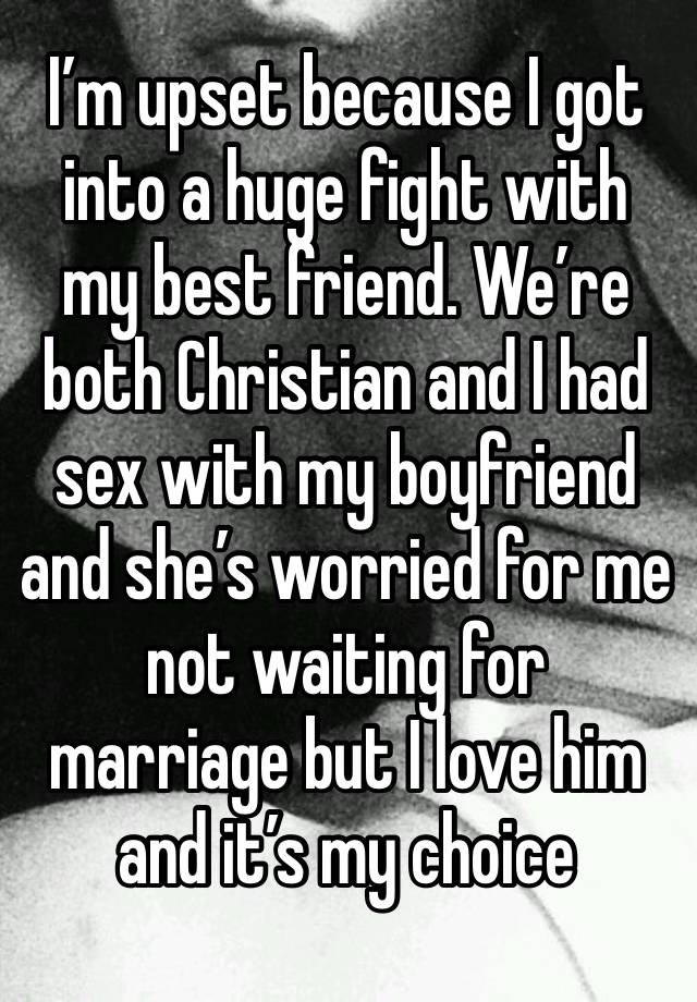 I’m upset because I got into a huge fight with my best friend. We’re both Christian and I had sex with my boyfriend and she’s worried for me not waiting for marriage but I love him and it’s my choice 