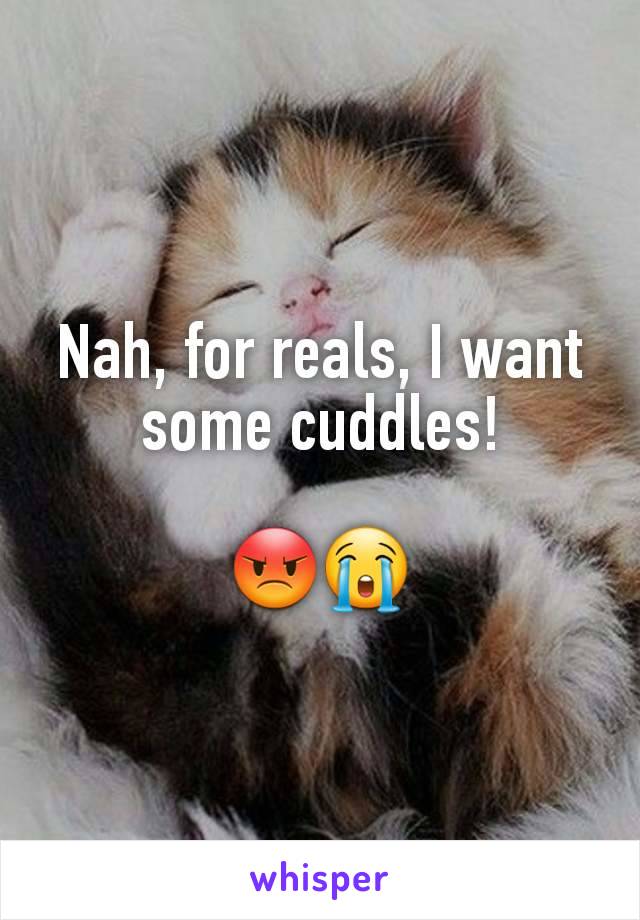 Nah, for reals, I want some cuddles!

😡😭