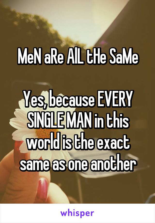 MeN aRe AlL tHe SaMe

Yes, because EVERY SINGLE MAN in this world is the exact same as one another