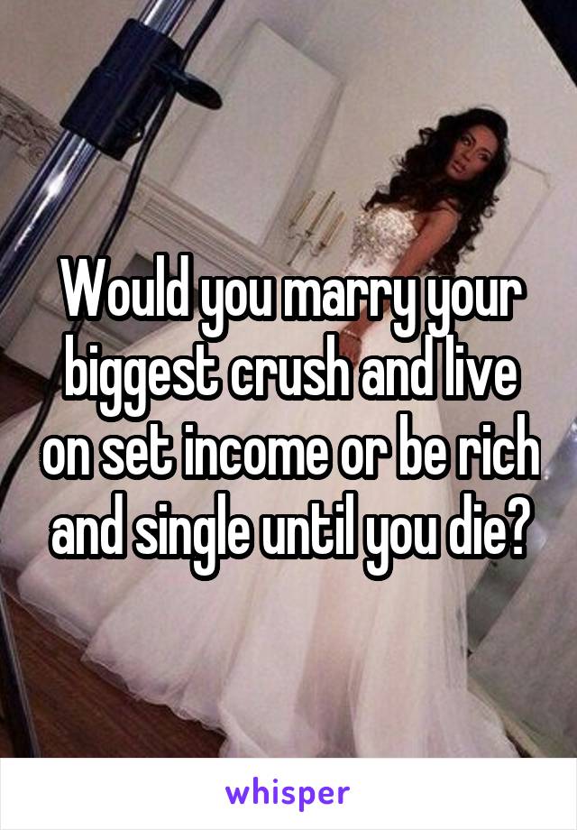 Would you marry your biggest crush and live on set income or be rich and single until you die?