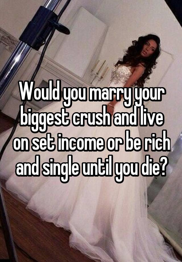 Would you marry your biggest crush and live on set income or be rich and single until you die?