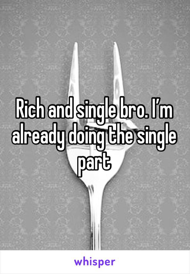 Rich and single bro. I’m already doing the single part