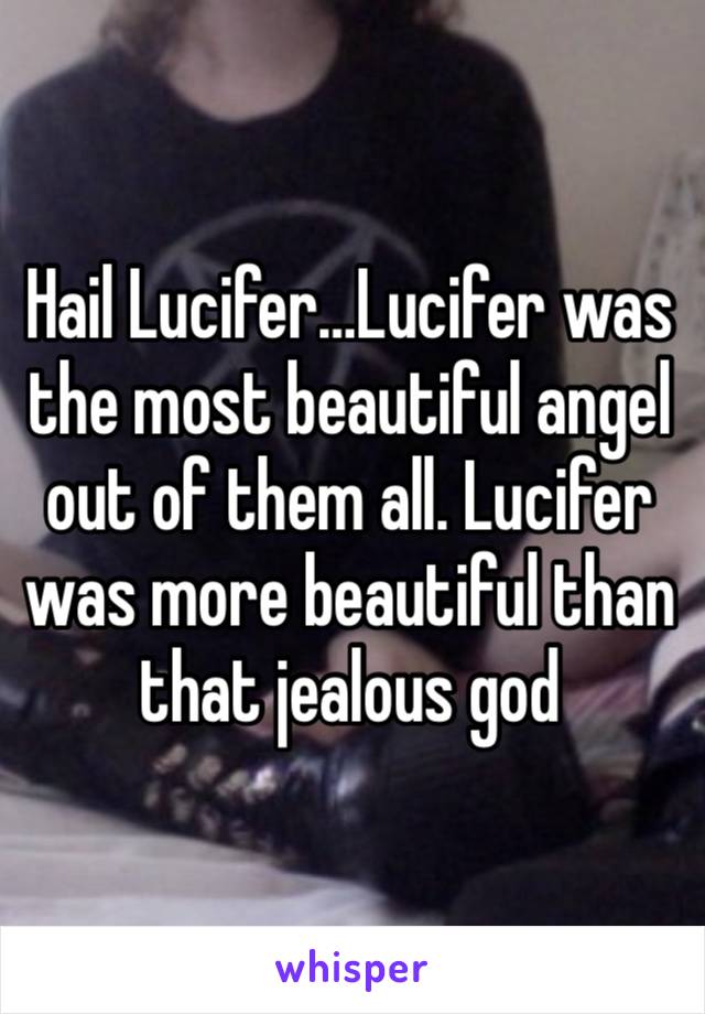 Hail Lucifer…Lucifer was the most beautiful angel out of them all. Lucifer was more beautiful than that jealous god