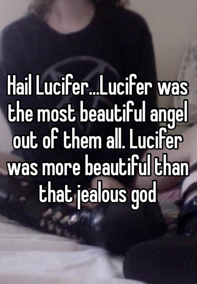 Hail Lucifer…Lucifer was the most beautiful angel out of them all. Lucifer was more beautiful than that jealous god