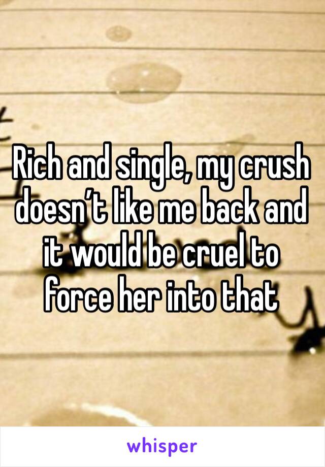 Rich and single, my crush doesn’t like me back and it would be cruel to force her into that 