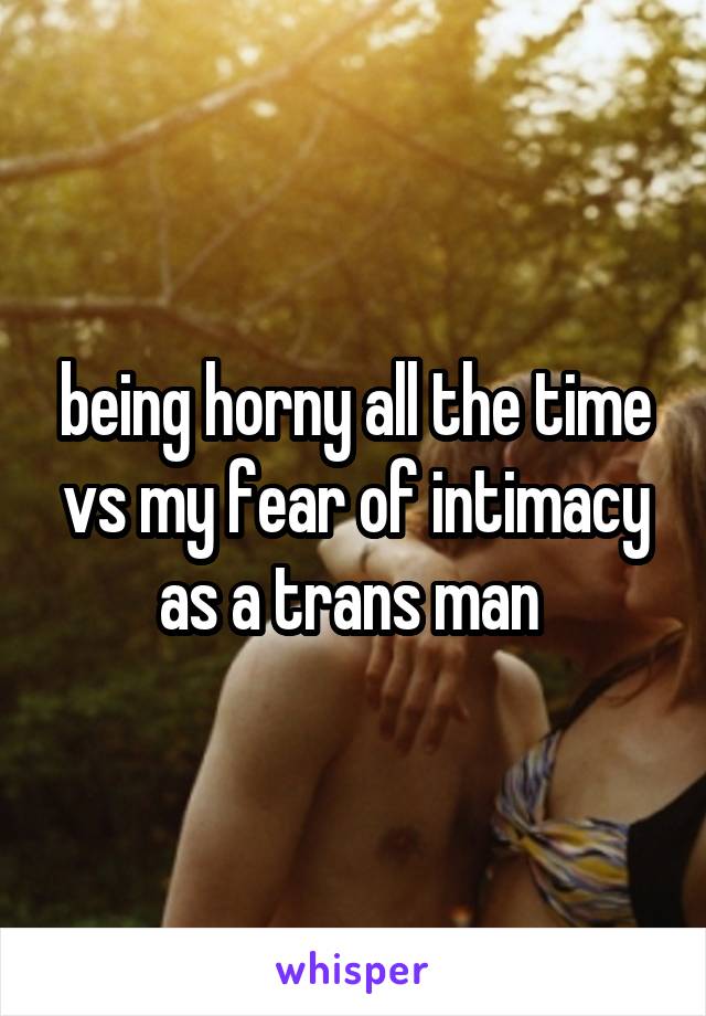 being horny all the time vs my fear of intimacy as a trans man 