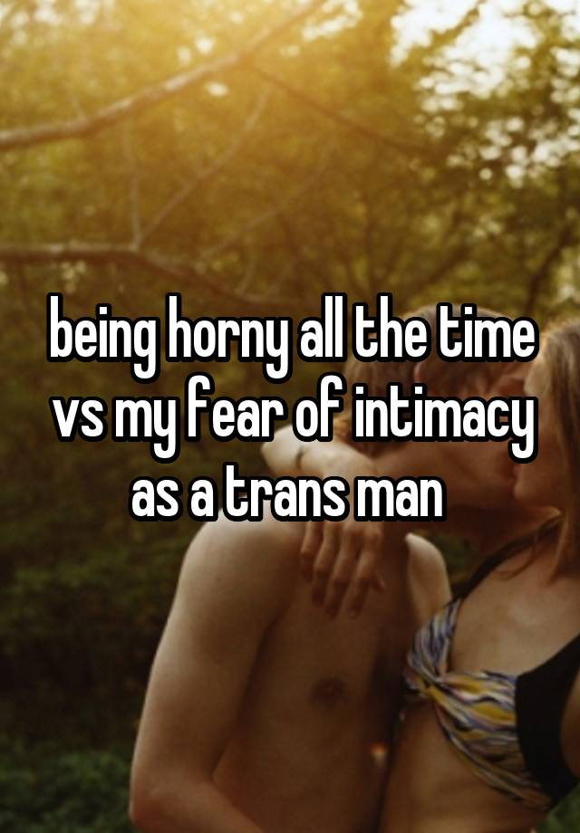 being horny all the time vs my fear of intimacy as a trans man 