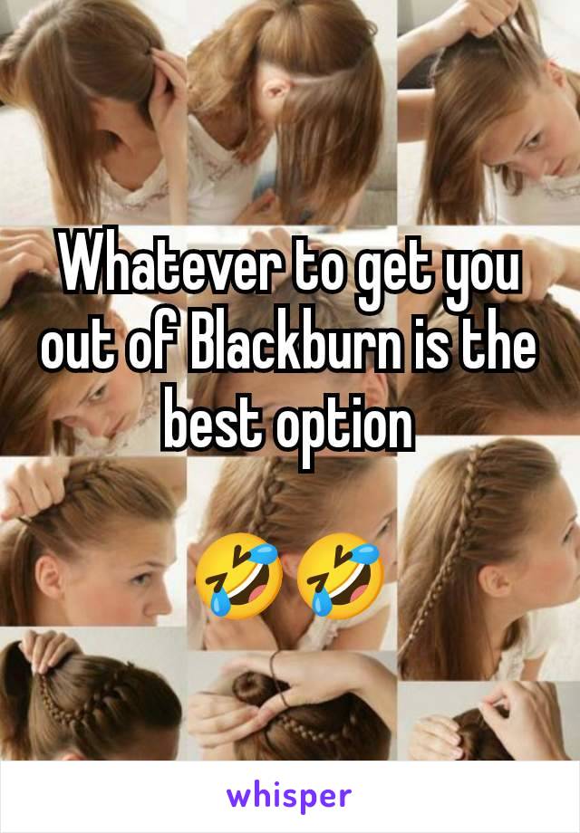 Whatever to get you out of Blackburn is the best option

🤣🤣