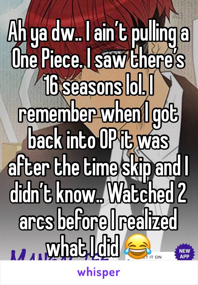 Ah ya dw.. I ain’t pulling a One Piece. I saw there’s 16 seasons lol. I remember when I got back into OP it was after the time skip and I didn’t know.. Watched 2 arcs before I realized what I did 😂