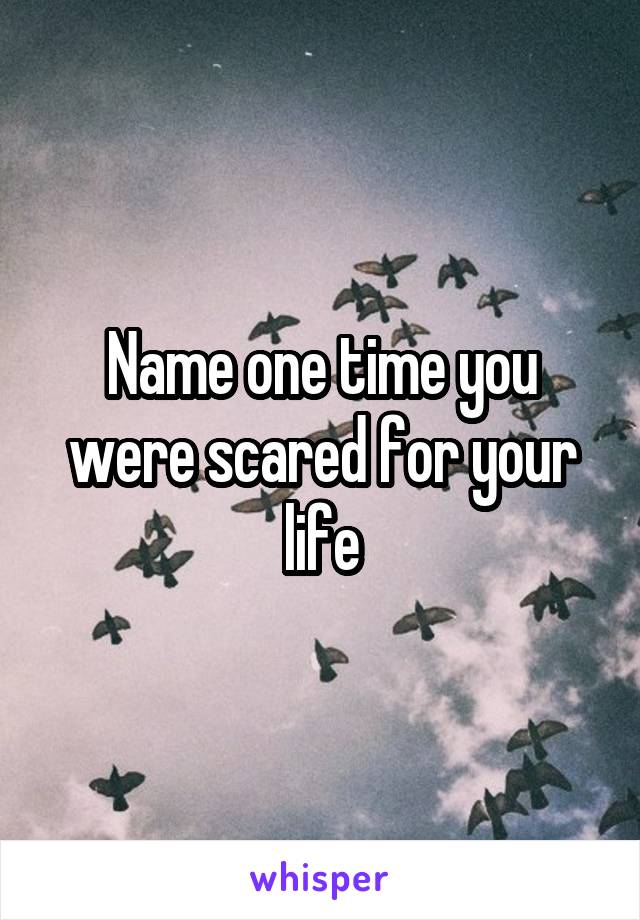 Name one time you were scared for your life