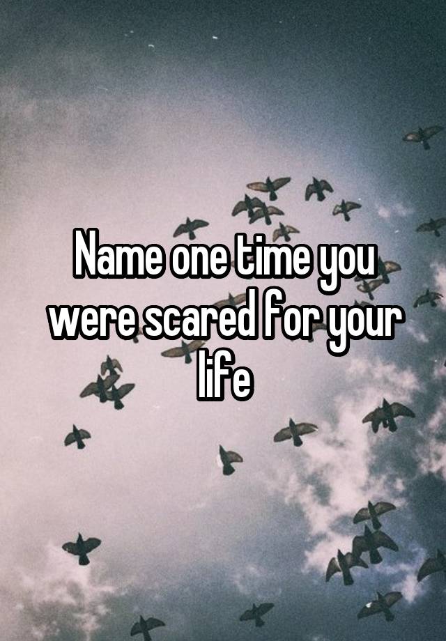 Name one time you were scared for your life